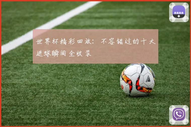 世界杯精彩回放:不容错过的十大进球瞬间全收录