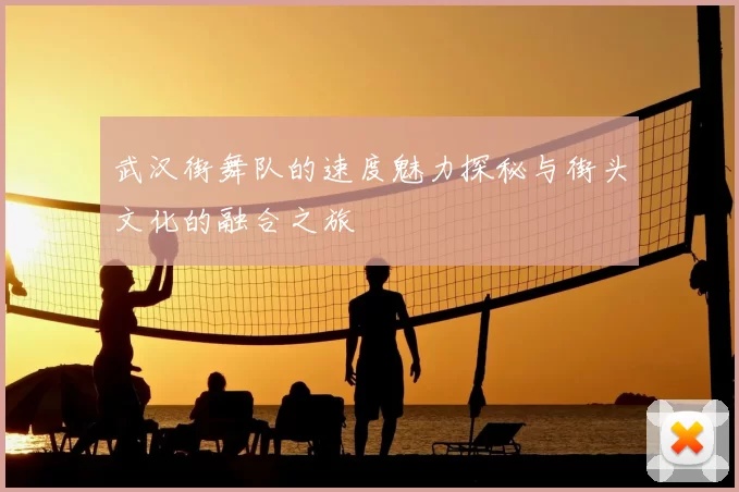 武汉街舞队的速度魅力探秘与街头文化的融合之旅