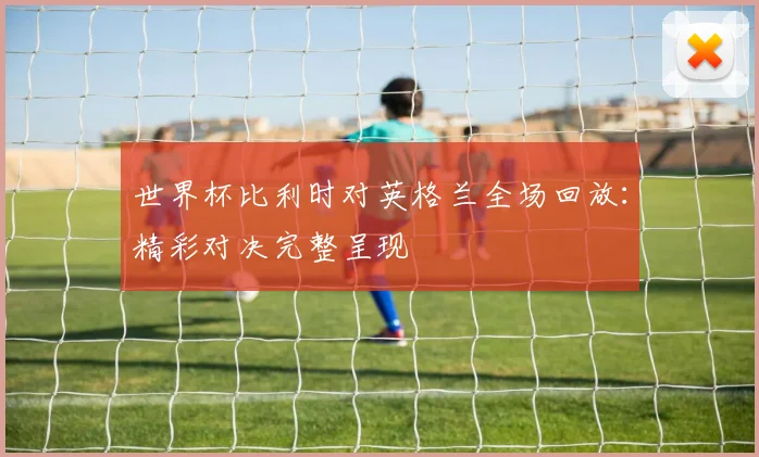 世界杯比利时对英格兰全场回放：精彩对决完整呈现