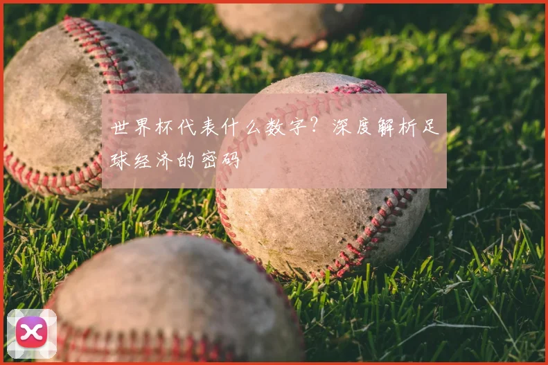 世界杯代表什么数字？深度解析足球经济的密码