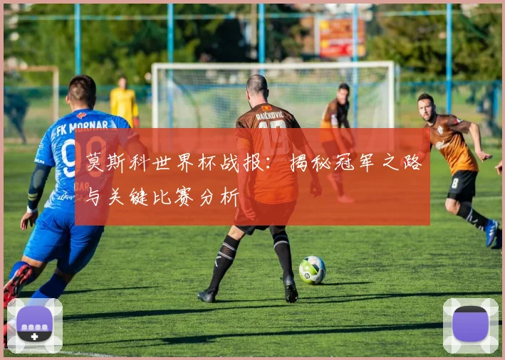 莫斯科世界杯战报：揭秘冠军之路与关键比赛分析