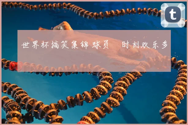 世界杯搞笑集锦 球员囧时刻欢乐多