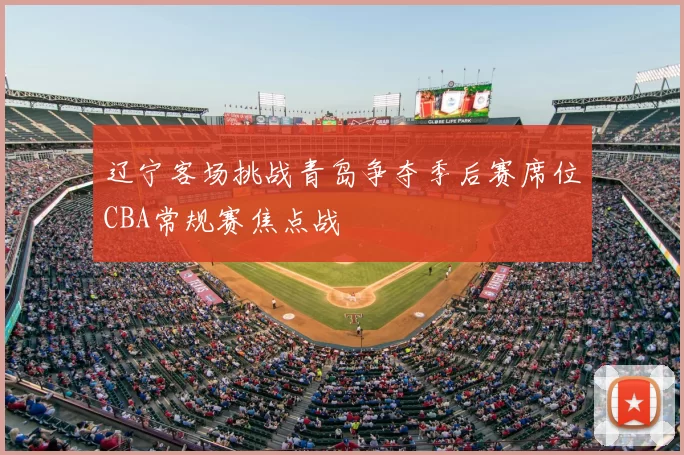 辽宁客场挑战青岛争夺季后赛席位CBA常规赛焦点战