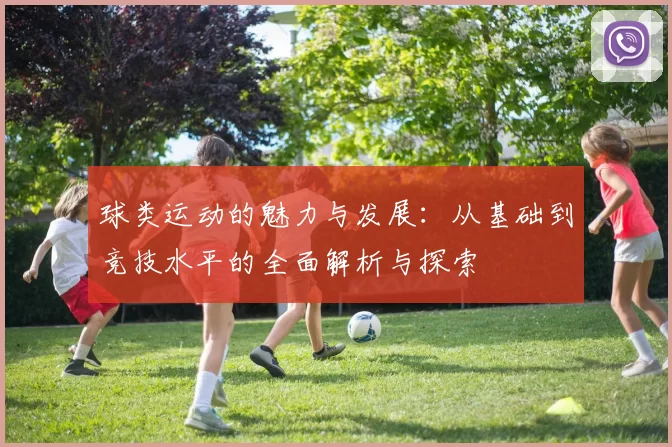 球类运动的魅力与发展：从基础到竞技水平的全面解析与探索