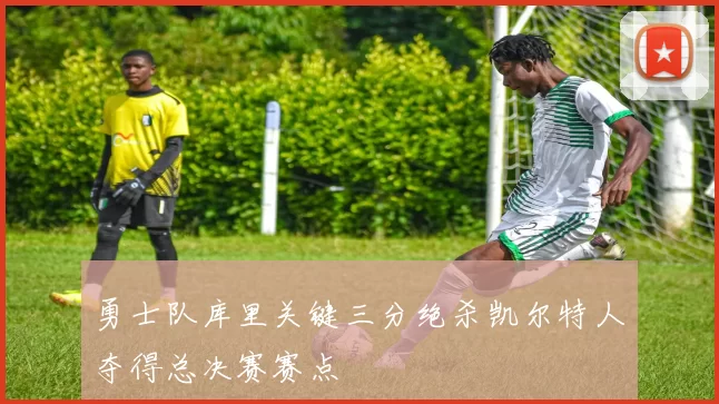 勇士队库里关键三分绝杀凯尔特人夺得总决赛赛点