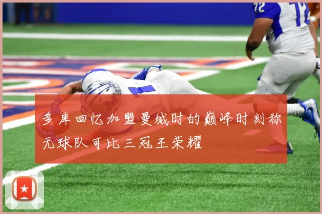 多库回忆加盟曼城时的巅峰时刻称无球队可比三冠王荣耀