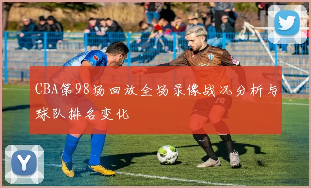 CBA第98场回放全场录像战况分析与球队排名变化