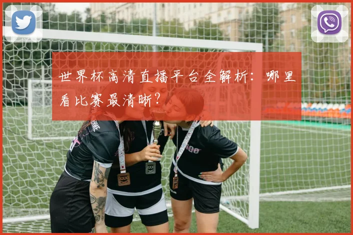 世界杯高清直播平台全解析:哪里看比赛最清晰?