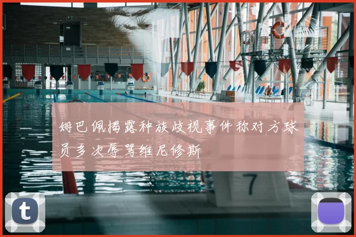 姆巴佩揭露种族歧视事件称对方球员多次辱骂维尼修斯