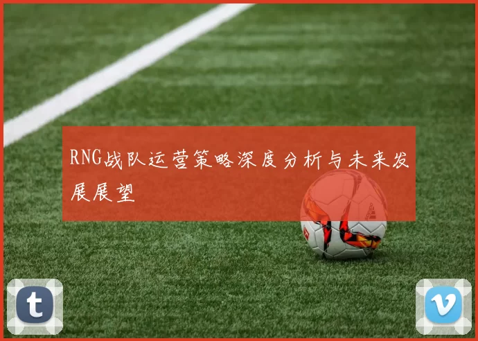RNG战队运营策略深度分析与未来发展展望
