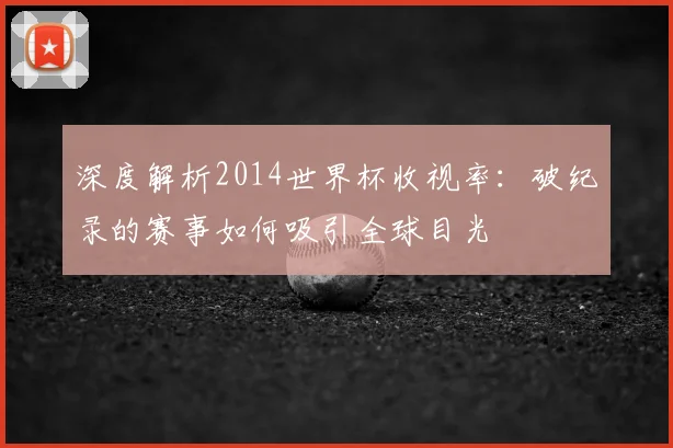 深度解析2014世界杯收视率：破纪录的赛事如何吸引全球目光