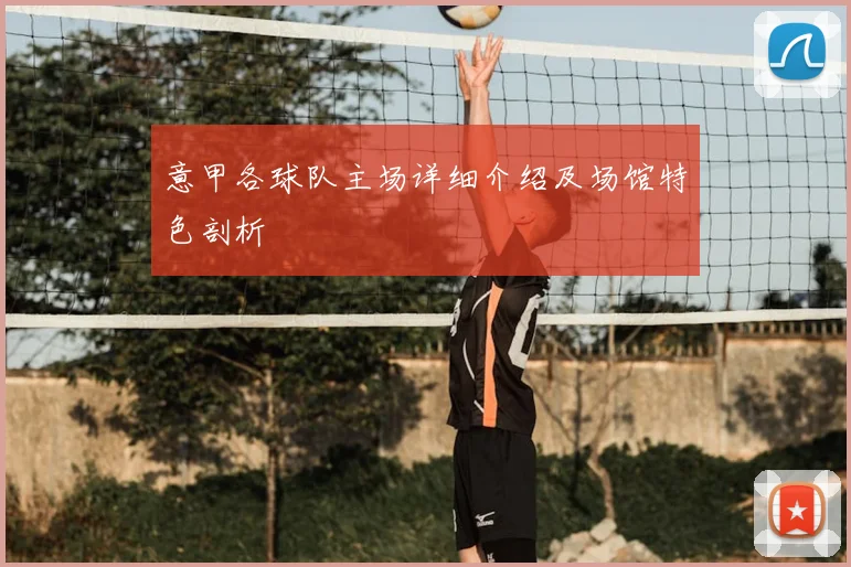 意甲各球队主场详细介绍及场馆特色剖析