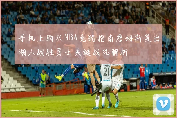 手机上购买NBA竞猜指南詹姆斯复出湖人战胜勇士关键战况解析