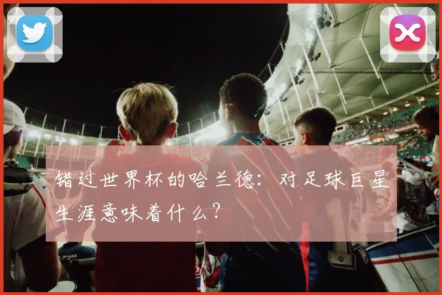 错过世界杯的哈兰德：对足球巨星生涯意味着什么？