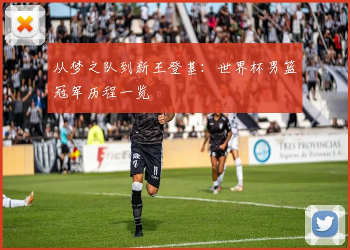 从梦之队到新王登基：世界杯男篮冠军历程一览