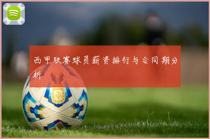 西甲联赛球员薪资排行与合同期分析