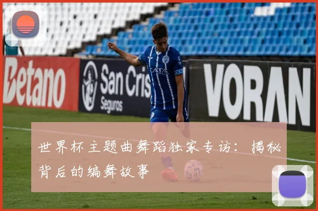 世界杯主题曲舞蹈独家专访:揭秘背后的编舞故事