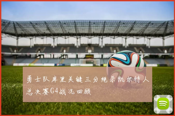 勇士队库里关键三分绝杀凯尔特人总决赛G4战况回顾