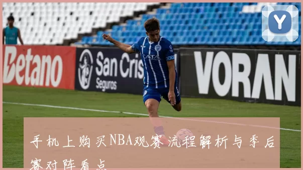 手机上购买NBA观赛流程解析与季后赛对阵看点