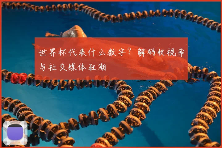 世界杯代表什么数字？解码收视率与社交媒体狂潮