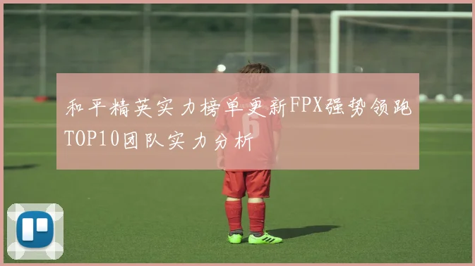 和平精英实力榜单更新FPX强势领跑TOP10团队实力分析