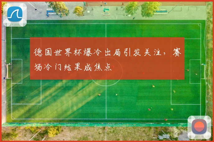 德国世界杯爆冷出局引发关注，赛场冷门结果成焦点