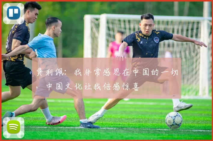 费利佩：我非常感恩在中国的一切，中国文化让我倍感惊喜