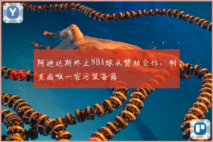 阿迪达斯终止NBA球衣赞助合作，耐克成唯一官方装备商