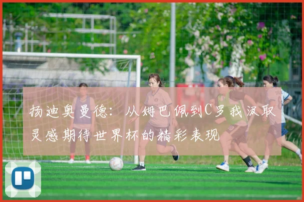 扬迪奥曼德：从姆巴佩到C罗我汲取灵感期待世界杯的精彩表现