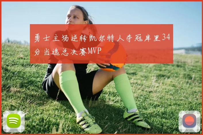 勇士主场逆转凯尔特人夺冠库里34分当选总决赛MVP