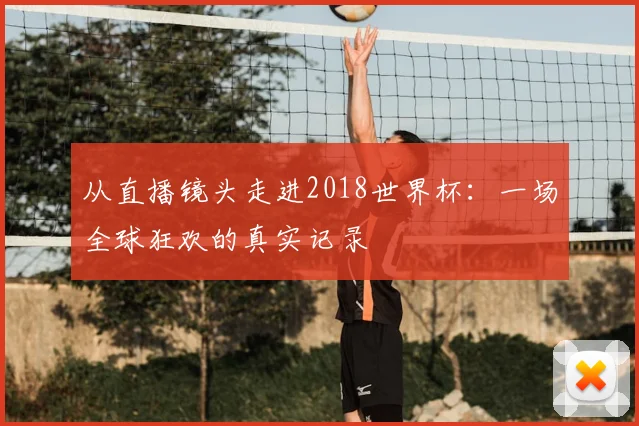 从直播镜头走进2018世界杯：一场全球狂欢的真实记录