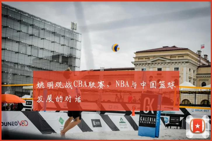 姚明观战CBA联赛，NBA与中国篮球发展的对话
