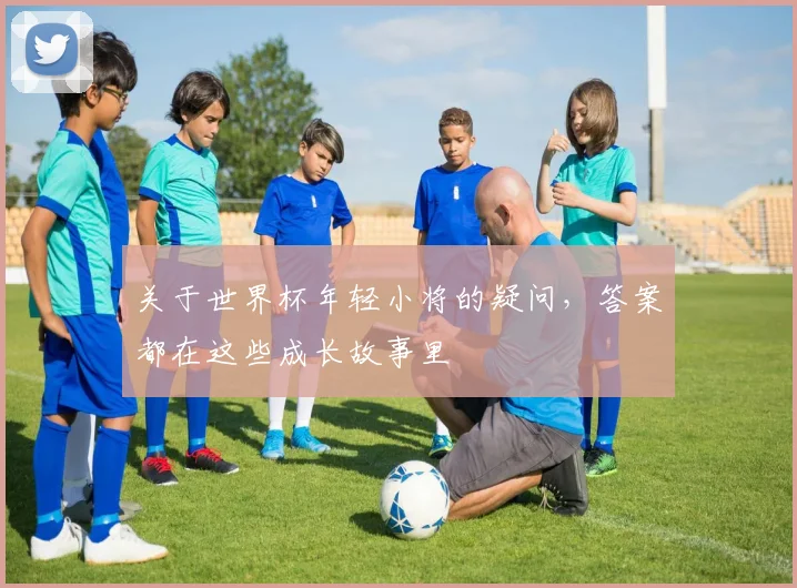 关于世界杯年轻小将的疑问,答案都在这些成长故事里