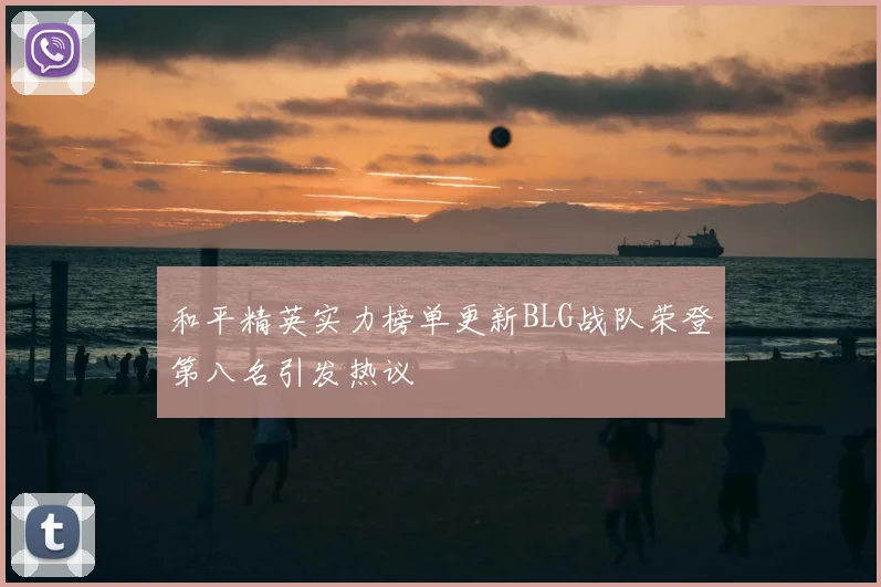 和平精英实力榜单更新BLG战队荣登第八名引发热议