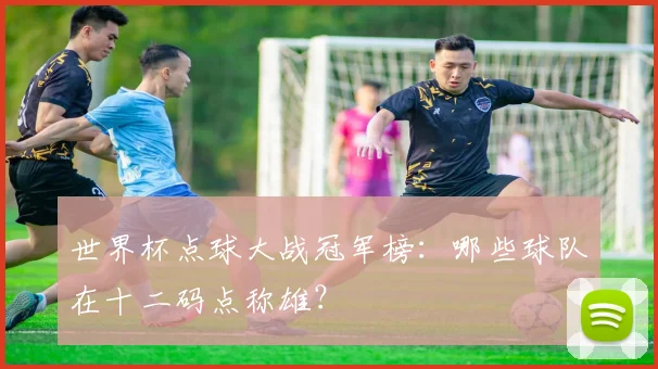 世界杯点球大战冠军榜：哪些球队在十二码点称雄？