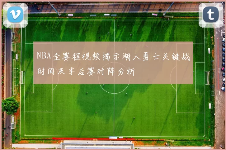 NBA全赛程视频揭示湖人勇士关键战时间及季后赛对阵分析