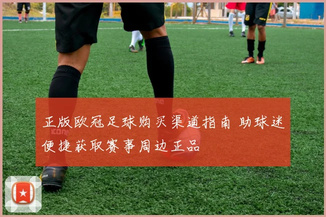 正版欧冠足球购买渠道指南 助球迷便捷获取赛事周边正品