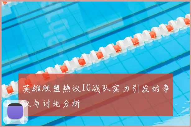 英雄联盟热议IG战队实力引发的争议与讨论分析
