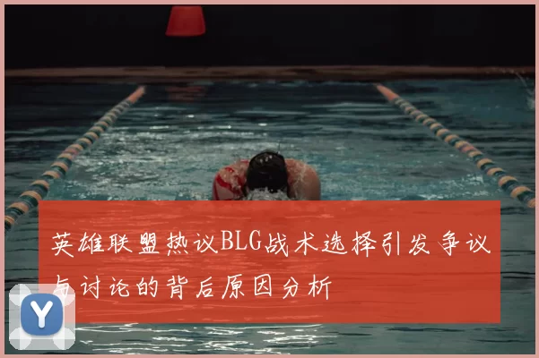 英雄联盟热议BLG战术选择引发争议与讨论的背后原因分析