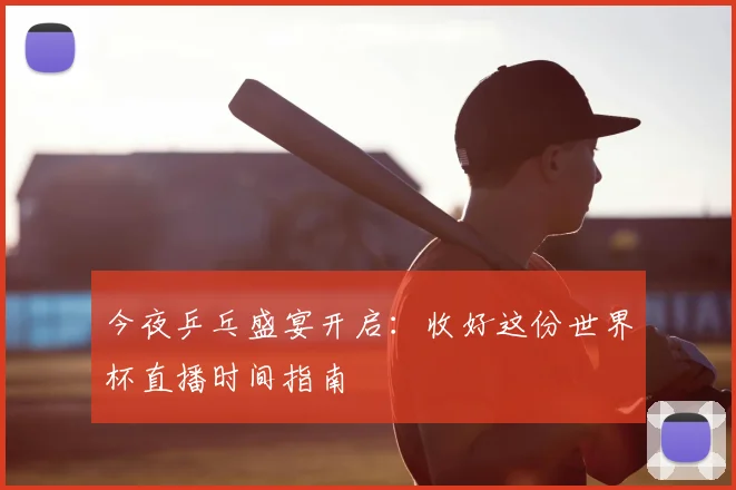 今夜乒乓盛宴开启：收好这份世界杯直播时间指南