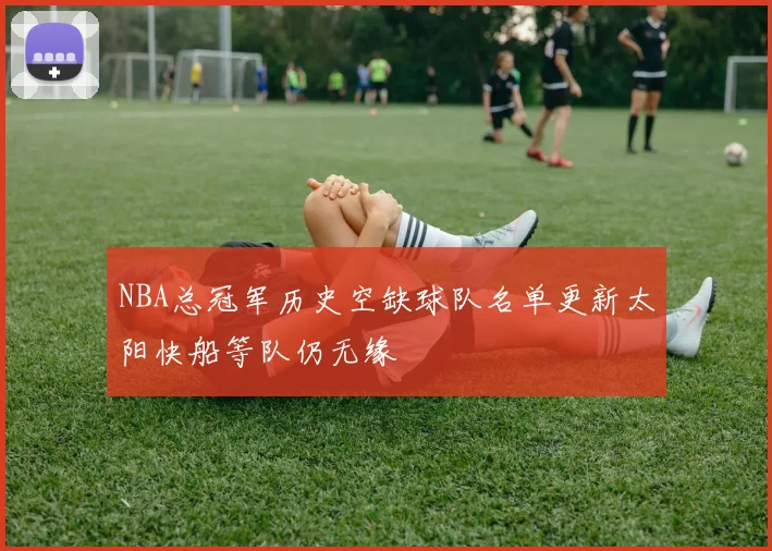 NBA总冠军历史空缺球队名单更新太阳快船等队仍无缘