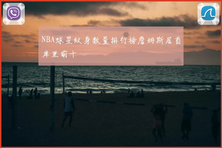 NBA球星纹身数量排行榜詹姆斯居首库里前十