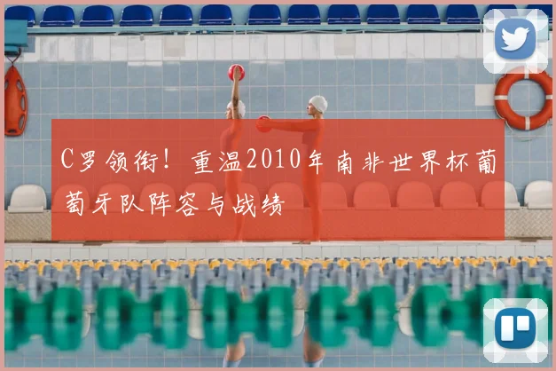 C罗领衔！重温2010年南非世界杯葡萄牙队阵容与战绩