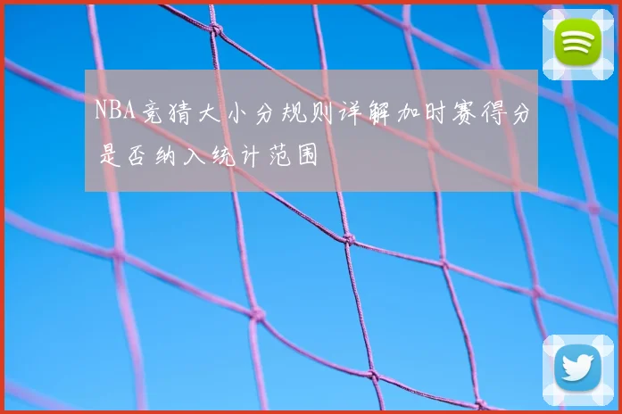 NBA竞猜大小分规则详解加时赛得分是否纳入统计范围
