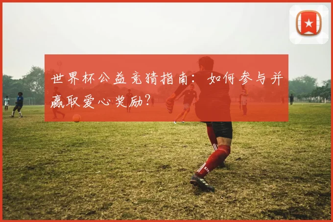 世界杯公益竞猜指南：如何参与并赢取爱心奖励？