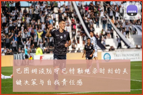 巴图姆谈防守巴特勒绝杀时刻的关键决策与自我责任感