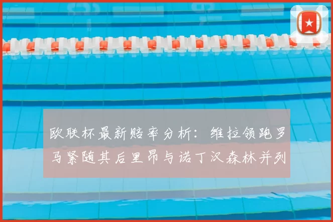 欧联杯最新赔率分析：维拉领跑罗马紧随其后里昂与诺丁汉森林并列争夺第三
