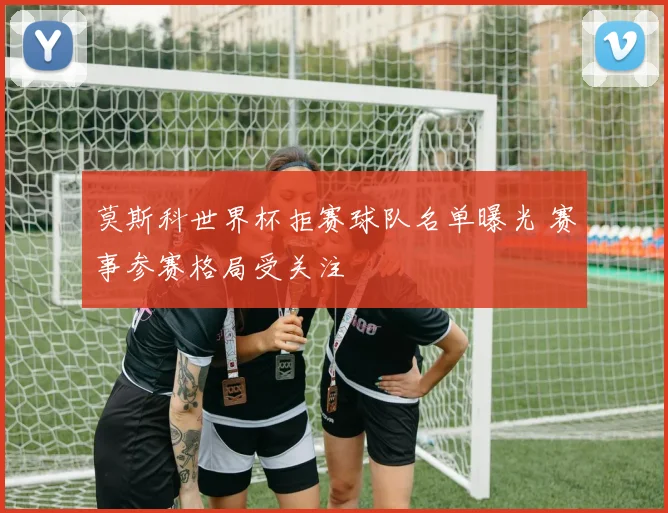 莫斯科世界杯拒赛球队名单曝光 赛事参赛格局受关注