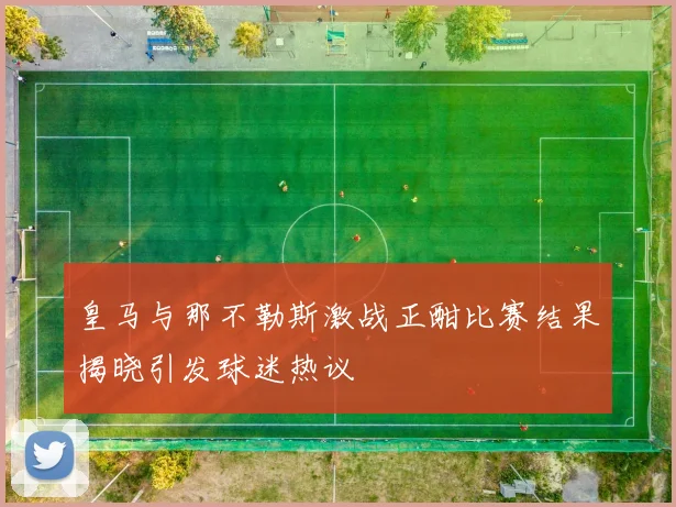皇马与那不勒斯激战正酣比赛结果揭晓引发球迷热议