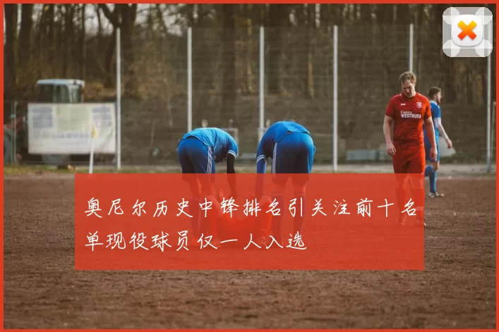 奥尼尔历史中锋排名引关注前十名单现役球员仅一人入选